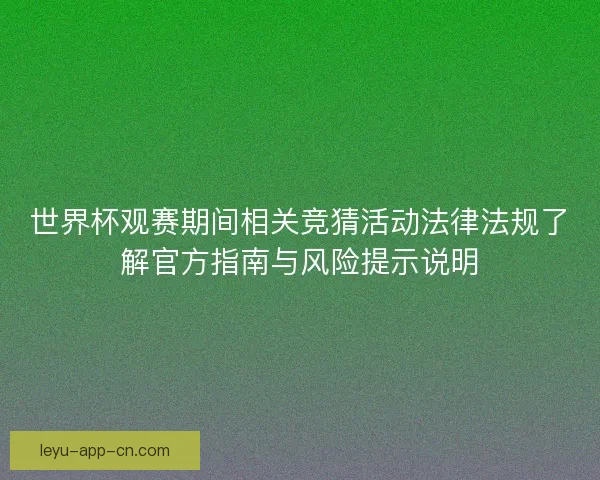 世界杯观赛期间相关竞猜活动法律法规了解官方指南与风险提示说明 世界杯观赛期间相关竞猜活动法律法规了解官方指南与风险提示说明