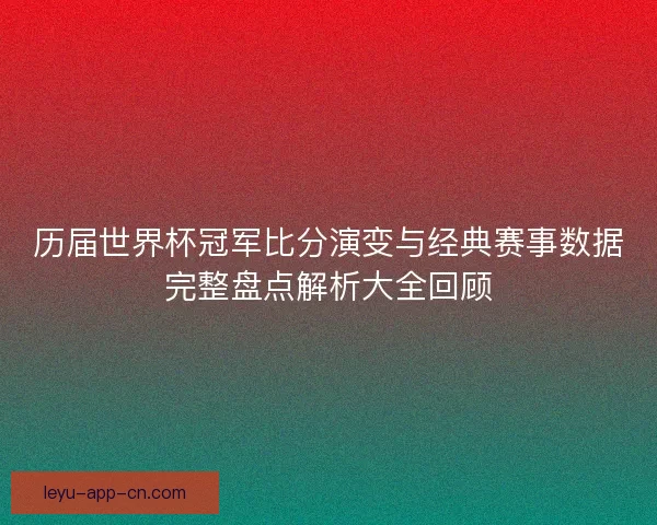 历届世界杯冠军比分演变与经典赛事数据完整盘点解析大全回顾 历届世界杯冠军比分演变与经典赛事数据完整盘点解析大全回顾