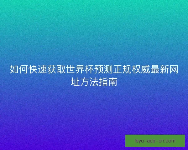 如何快速获取世界杯预测正规权威最新网址方法指南