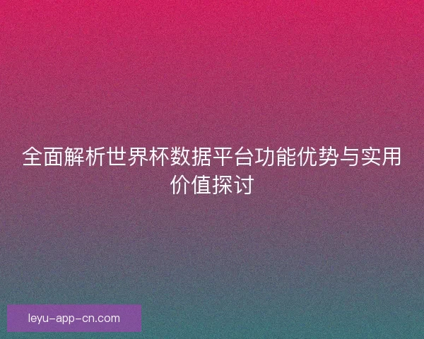 全面解析世界杯数据平台功能优势与实用价值探讨 全面解析世界杯数据平台功能优势与实用价值探讨