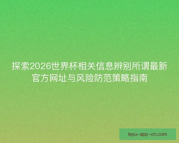 探索2026世界杯相关信息辨别所谓最新官方网址与风险防范策略指南
