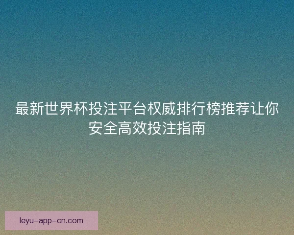 最新世界杯投注平台权威排行榜推荐让你安全高效投注指南 最新世界杯投注平台权威排行榜推荐让你安全高效投注指南