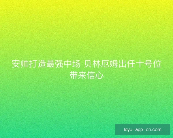 安帅打造最强中场 贝林厄姆出任十号位带来信心 安帅打造最强中场 贝林厄姆出任十号位带来信心
