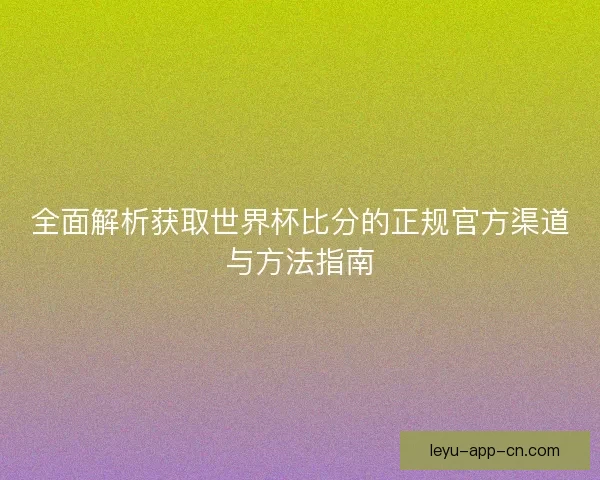 全面解析获取世界杯比分的正规官方渠道与方法指南