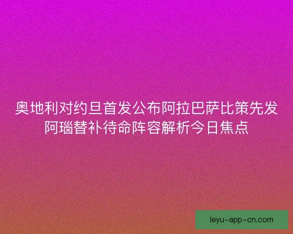 奥地利对约旦首发公布阿拉巴萨比策先发阿瑙替补待命阵容解析今日焦点 奥地利对约旦首发公布阿拉巴萨比策先发阿瑙替补待命阵容解析今日焦点