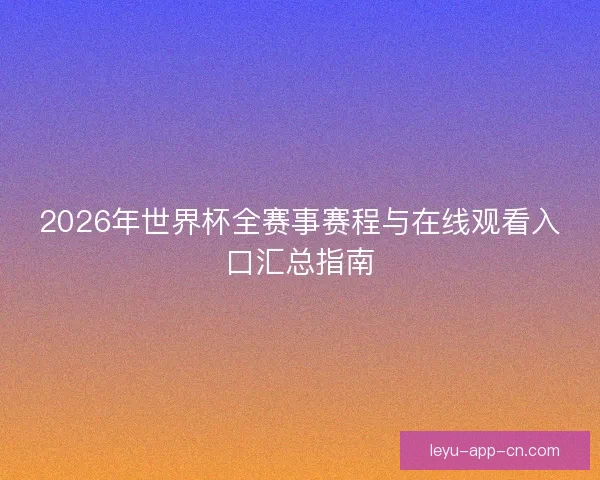 2026年世界杯全赛事赛程与在线观看入口汇总指南 2026年世界杯全赛事赛程与在线观看入口汇总指南