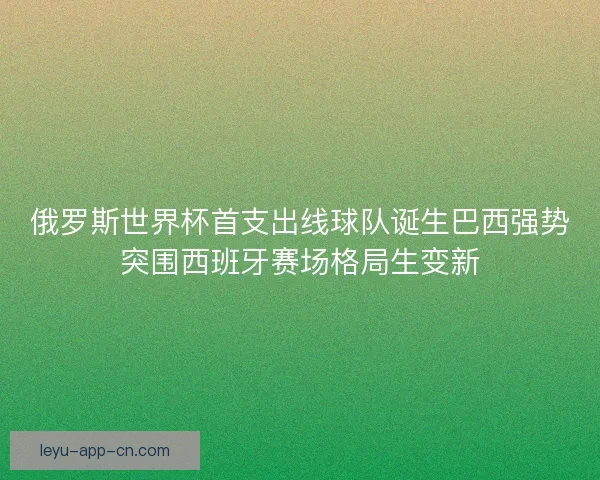 俄罗斯世界杯首支出线球队诞生巴西强势突围西班牙赛场格局生变新 俄罗斯世界杯首支出线球队诞生巴西强势突围西班牙赛场格局生变新
