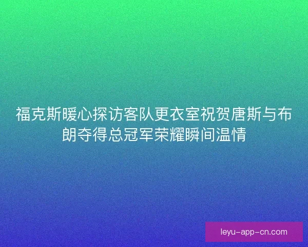 福克斯暖心探访客队更衣室祝贺唐斯与布朗夺得总冠军荣耀瞬间温情